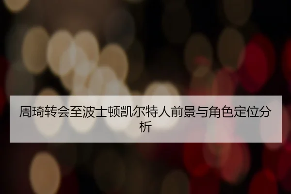 周琦转会至波士顿凯尔特人前景与角色定位分析